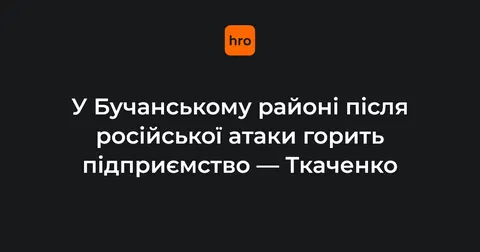 На Бучанщині через російську атаку палає підприємство, пошкоджено будинки й авто